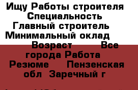 Ищу Работы строителя › Специальность ­ Главный строитель  › Минимальный оклад ­ 5 000 › Возраст ­ 30 - Все города Работа » Резюме   . Пензенская обл.,Заречный г.